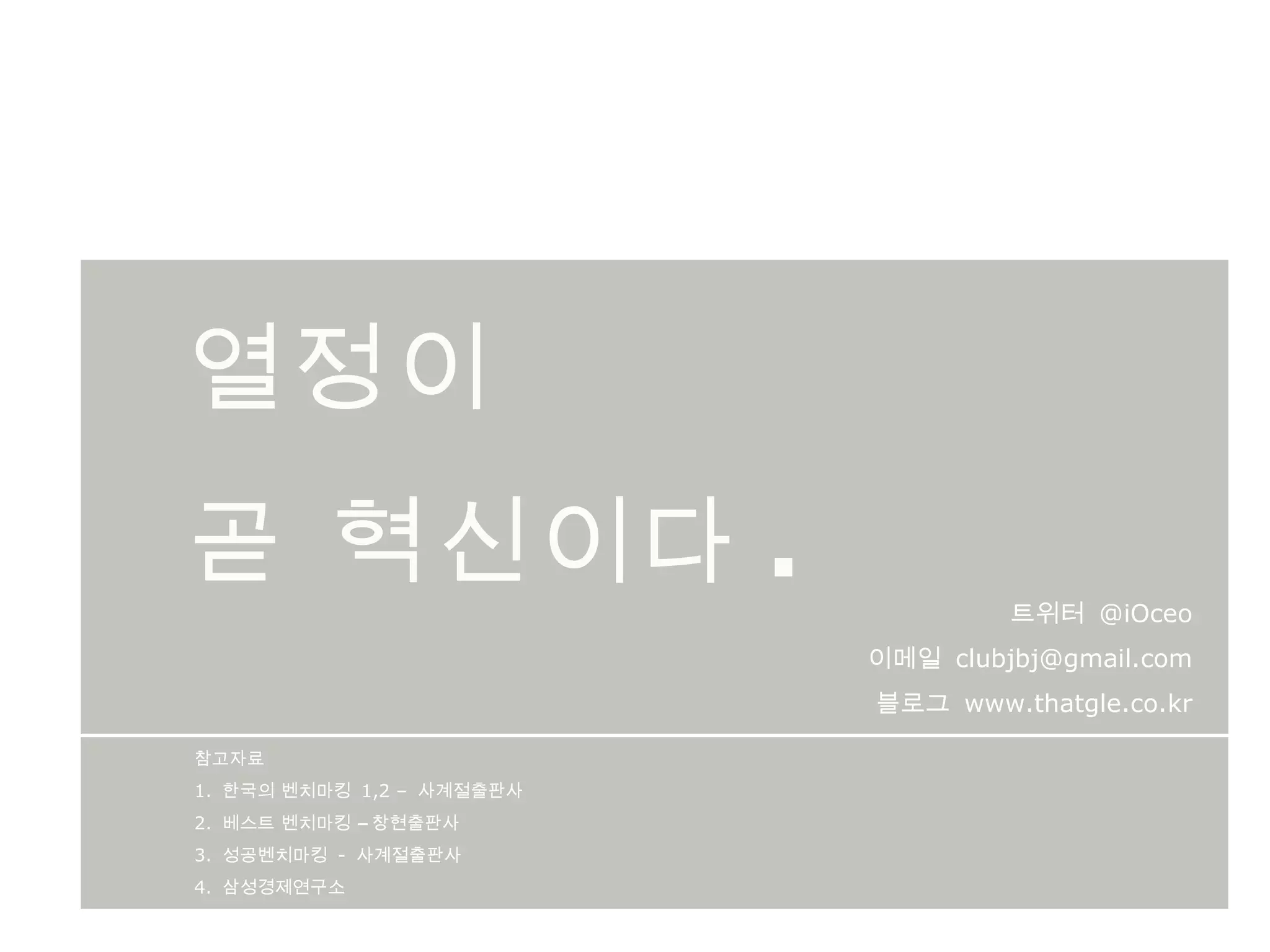 열정이 곧 혁신이다 . 참고자료 1.  한국의 벤치마킹  1,2 –  사계절출판사 2.  베스트 벤치마킹 – 창현출판사 3.  성공벤치마킹  -  사계절출판사 4.  삼성경제연구소 트위터  @iOceo 이메일  [email_address] 블로그  www.thatgle.co.kr 