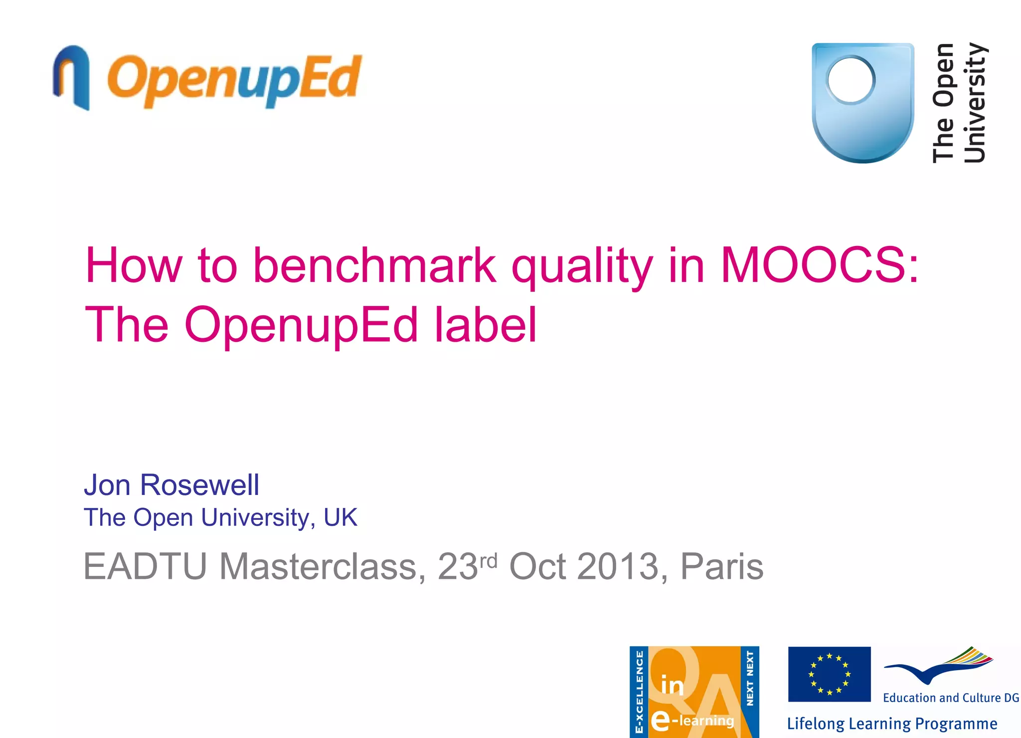 How to benchmark quality in MOOCS:
The OpenupEd label
Jon Rosewell
The Open University, UK

EADTU Masterclass, 23rd Oct 2013, Paris

 