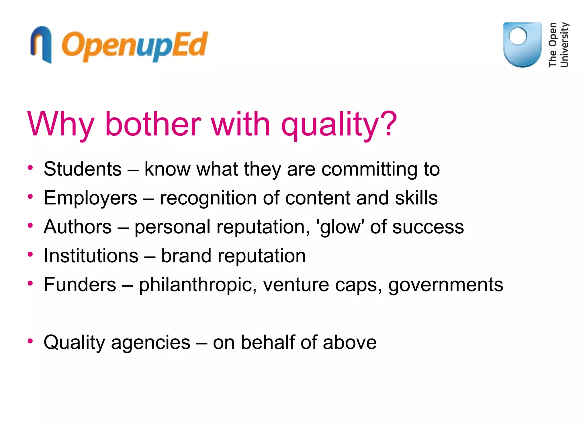 Why bother with quality?
•
•
•
•
•

Students – know what they are committing to
Employers – recognition of content and skills
Authors – personal reputation, 'glow' of success
Institutions – brand reputation
Funders – philanthropic, venture caps, governments

• Quality agencies – on behalf of above

 