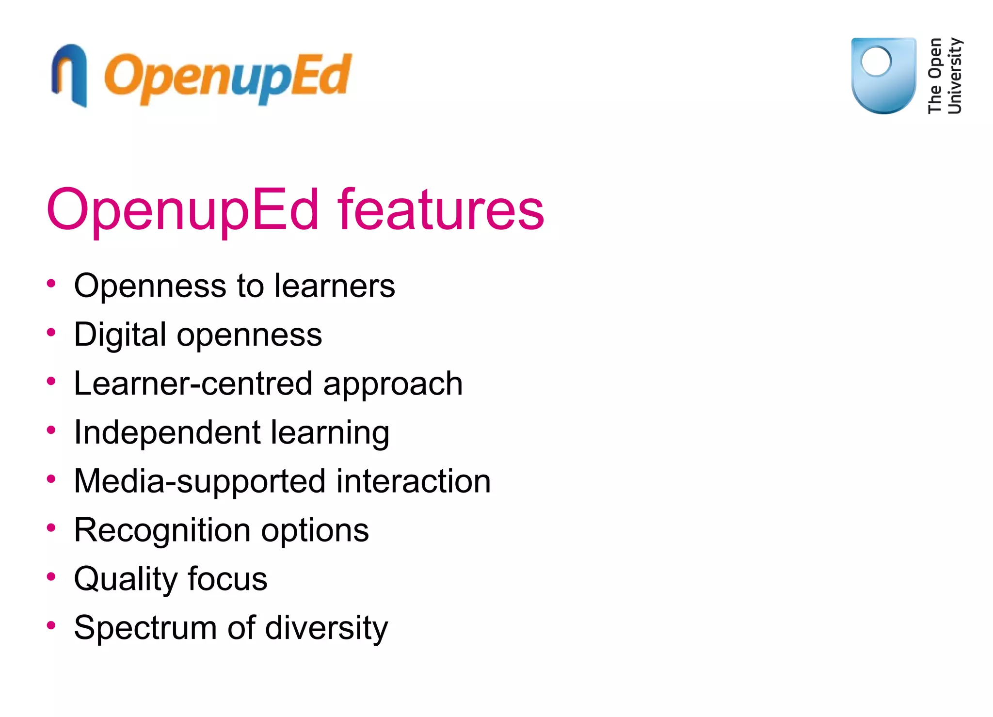 OpenupEd features
•
•
•
•
•
•
•
•

Openness to learners
Digital openness
Learner-centred approach
Independent learning
Media-supported interaction
Recognition options
Quality focus
Spectrum of diversity

 