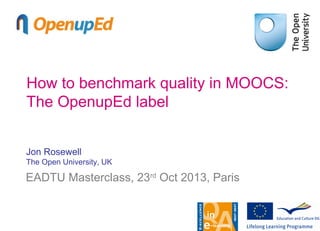 How to benchmark quality in MOOCS:
The OpenupEd label
Jon Rosewell
The Open University, UK

EADTU Masterclass, 23rd Oct 2013, Paris

 
