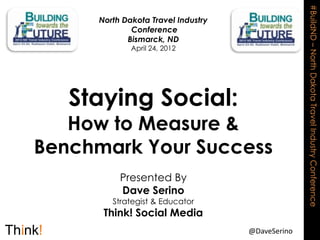 #BuildND – North Dakota Travel Industry Conference
     North Dakota Travel Industry
             Conference
            Bismarck, ND
             April 24, 2012




   Staying Social:
   How to Measure &
Benchmark Your Success
          Presented By
          Dave Serino
        Strategist & Educator
      Think! Social Media
                                    @DaveSerino
 