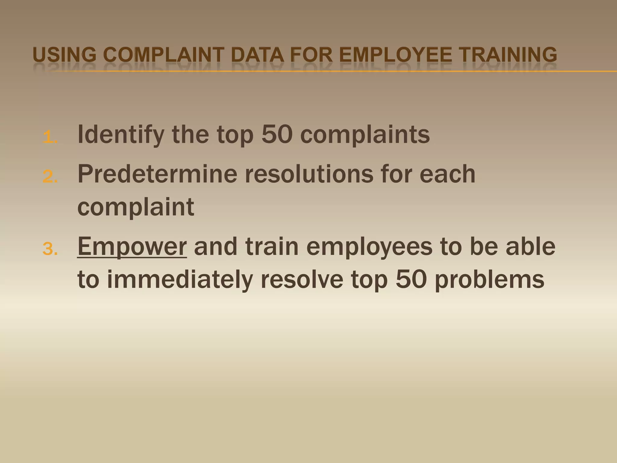 Using complaint data for employee trainingIdentify the top 50 complaintsPredetermine resolutions for each complaintEmpower and train employees to be able to immediately resolve top 50 problems 