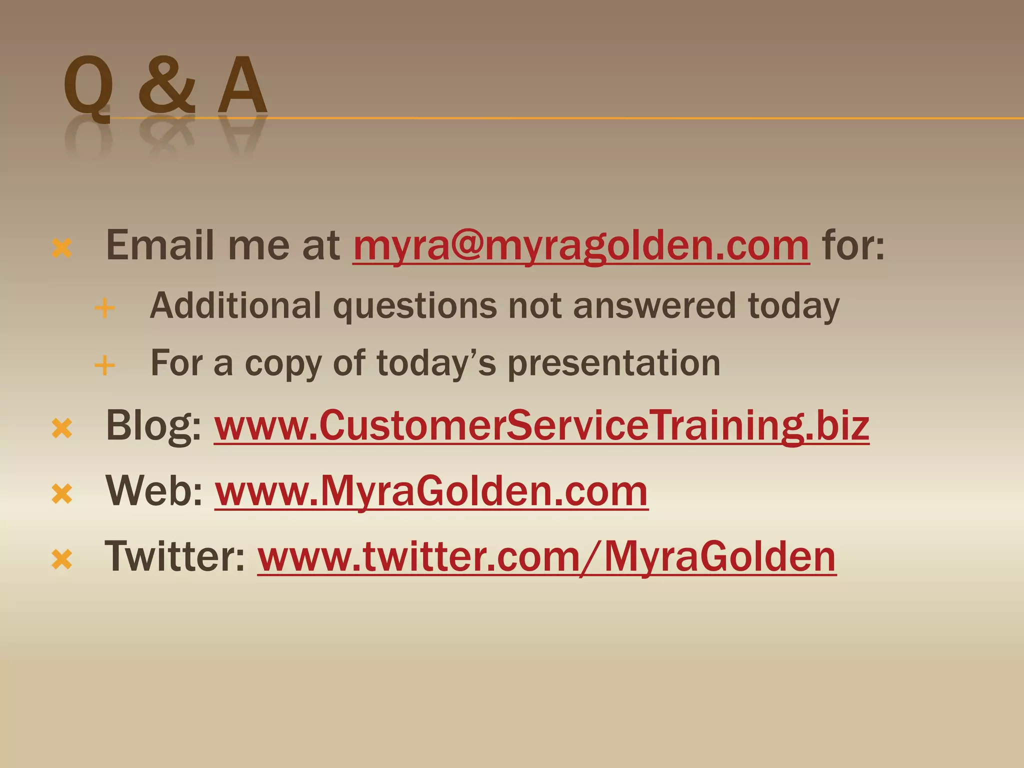 Q & AEmail me at myra@myragolden.com for: Additional questions not answered todayFor a copy of today’s presentationBlog: www.CustomerServiceTraining.bizWeb: www.MyraGolden.comTwitter: www.twitter.com/MyraGolden
