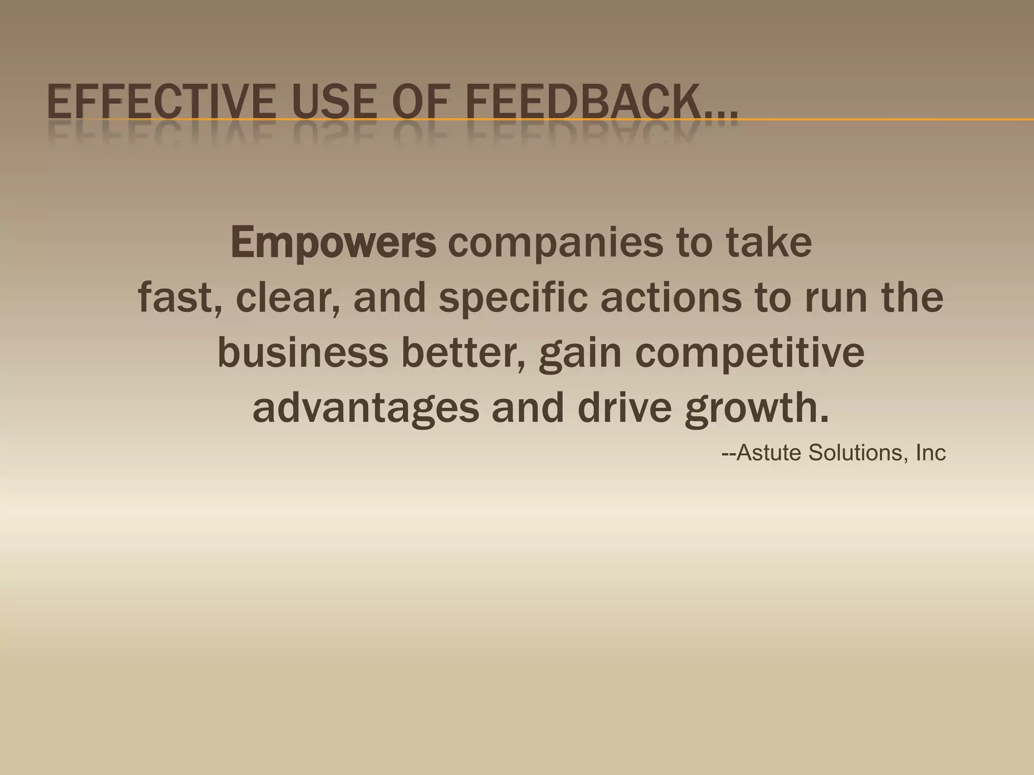 Effective use of feedback…Empowers companies to take fast, clear, and specific actions to run the business better, gain competitive advantages and drive growth.--Astute Solutions, Inc