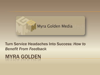 Turn Service Headaches Into Success: How to Benefit From Feedback Myra golden 