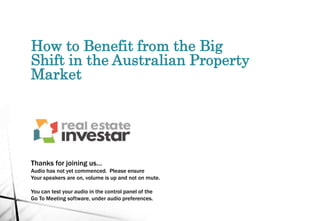 How to Benefit from the Big
Shift in the Australian Property
Market
Thanks for joining us…
Audio has not yet commenced. Please ensure
Your speakers are on, volume is up and not on mute.
You can test your audio in the control panel of the
Go To Meeting software, under audio preferences.
 