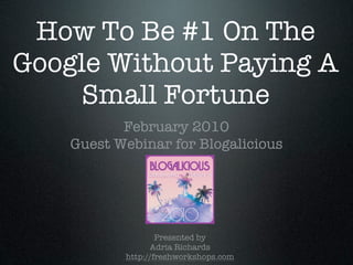 How To Be #1 On The
Google Without Paying A
    Small Fortune
           February 2010
    Guest Webinar for Blogalicious




                   Presented by
                 Adria Richards
           http://freshworkshops.com
 