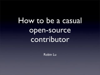 How to be a casual
  open-source
  contributor
       Robin Lu
 