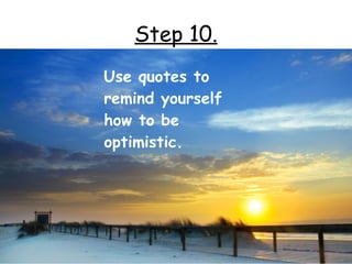 Step 10.
Use quotes to
remind yourself
how to be
optimistic.
 
