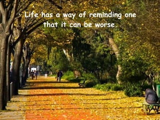 •
    Life has a way of reminding one
         that it can be worse.
 