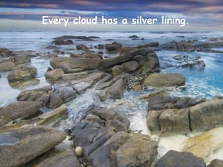 Every cloud has a silver lining.
 