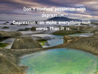 Don't confuse pessimism with
            depression.
Depression can make everything look
          worse than it is.
 