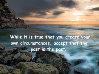 While it is true that you create your
own circumstances, accept that the
          past is the past.
 