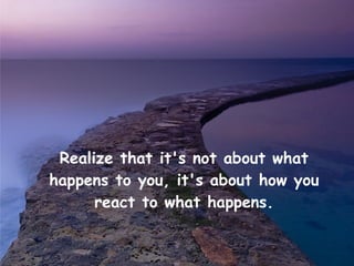 Realize that it's not about what
happens to you, it's about how you
      react to what happens.
 