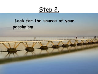 Step 2.
 Look for the source of your
pessimism.
 