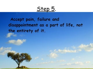 Step 5.
 Accept pain, failure and
disappointment as a part of life, not
the entirety of it.
 