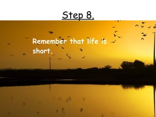 Step 8.

Remember that life is
short.
 