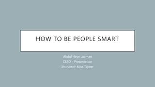 HOW TO BE PEOPLE SMART
Abdul Haye Lucman
CSPD – Presentation
Instructor: Miss Tajwer
 