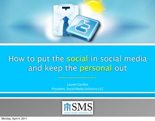 How to put the social in social media
         and keep the personal out
                                   Lauren Candito
                        President, Social Media Solutions LLC




Monday, April 4, 2011
 