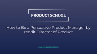 How to Be a Persuasive Product Manager by
reddit Director of Product
www.productschool.com
 