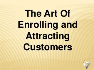 The Art Of
Enrolling and
Attracting
Customers
 
