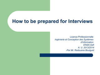 How to be prepared for Interviews
Licence Professionnelle
Ingénierie et Conception des Systèmes
d’Information
ENSA-Safi
A. U. 2013/2014
-Par Mr. Redouane Boulguid

 