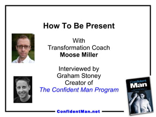 ConfidentMan.net
How To Be Present
With
Transformation Coach
Moose Miller
Interviewed by
Graham Stoney
Creator of
The Confident Man Program
 