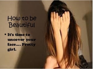 How to be
Beautiful
• It's time to
uncover your
face.... Pretty
girl.
 