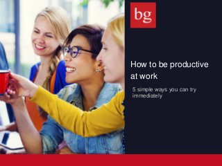 How to be productive
at work
5 simple ways you can try
immediately
 