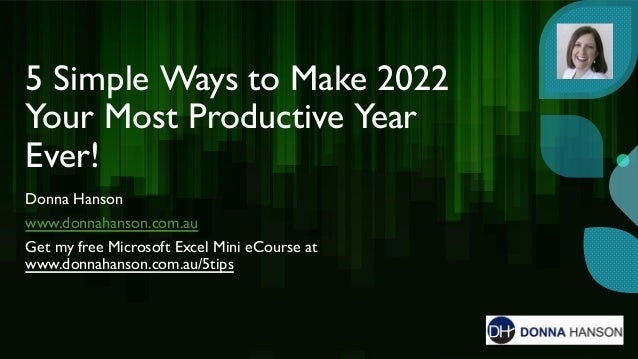 5 Simple Ways to Make 2022
Your Most Productive Year
Ever!
Donna Hanson
www.donnahanson.com.au
Get my free Microsoft Excel Mini eCourse at
www.donnahanson.com.au/5tips
 