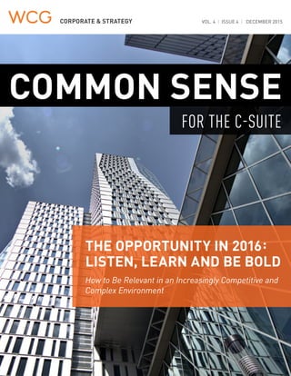CORPORATE & STRATEGY VOL. 4 | ISSUE 4 | DECEMBER 2015
COMMON SENSE
THE OPPORTUNITY IN 2016:
LISTEN, LEARN AND BE BOLD
How to Be Relevant in an Increasingly Competitive and
Complex Environment
FOR THE C-SUITE
 