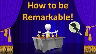 How to be
Remarkable!
 