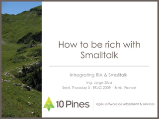 How to be rich with Smalltalk Intregrating RIA & Smalltalk  Ing. Jorge Silva Sept, Thursday 3 - ESUG 2009 – Brest, France 