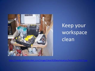 Keep your workspace cleanhttp://media.photobucket.com/image/clean%20workstation/hempness/0217.jpg