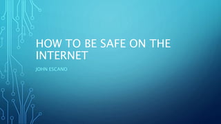 HOW TO BE SAFE ON THE
INTERNET
JOHN ESCANO
 