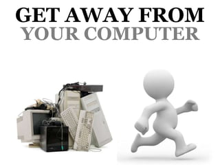 GET AWAY FROM
YOUR COMPUTER
 