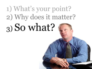 1) What’s your point?
2) Why does it matter?
3) So   what?
 