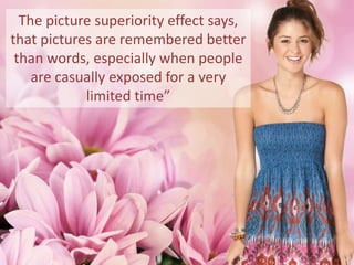 The picture superiority effect says,
that pictures are remembered better
 than words, especially when people
    are casually exposed for a very
            limited time”
 