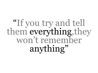 “If you try and tell
them everything,they
   won’t remember
       anything”
 