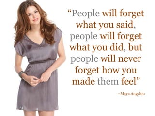 “People will forget
  what you said,
 people will forget
what you did, but
 people will never
  forget how you
 made them feel”
            –Maya Angelou
 