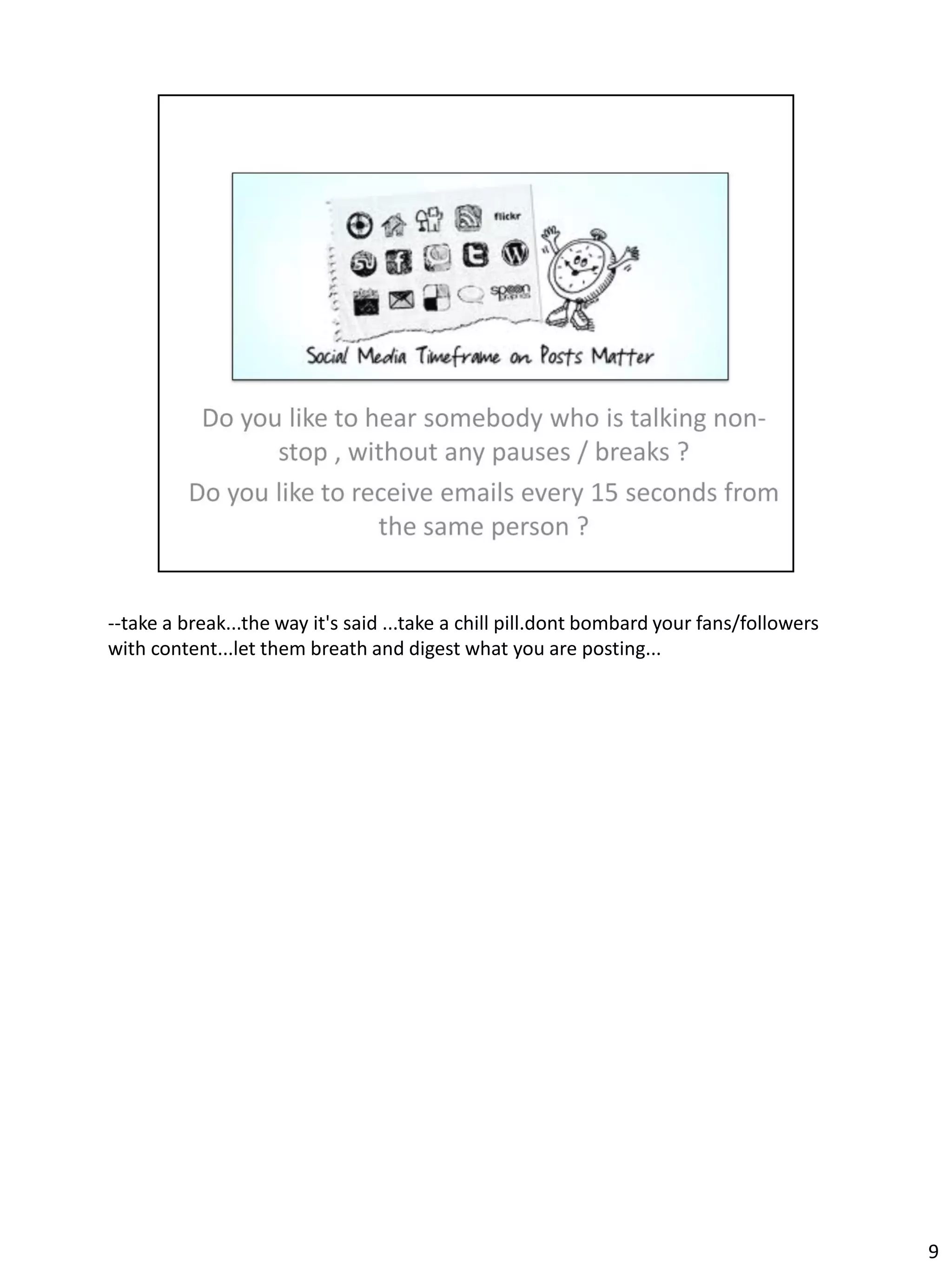 --take a break...the way it's said ...take a chill pill.dont bombard your fans/followers
with content...let them breath and digest what you are posting...




                                                                                           9
 