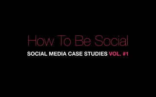 How To Be Social
SOCIAL MEDIA CASE STUDIES VOL. #1
 