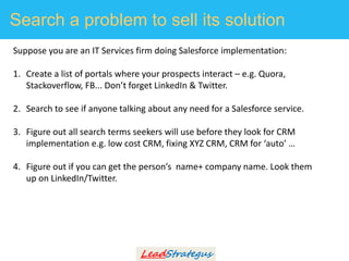Search a problem to sell its solution
Suppose you are an IT Services firm doing Salesforce implementation:
1. Create a lis...