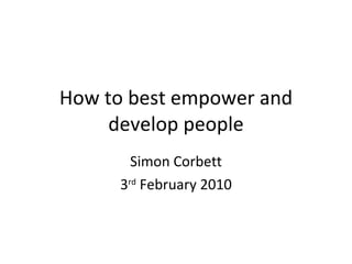 How to best empower and develop people Simon Corbett 3 rd  February 2010 