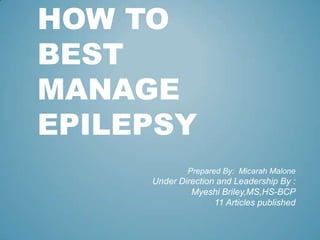 HOW TO
BEST
MANAGE
EPILEPSY
             Prepared By: Micarah Malone
     Under Direction and Leadership By :
              Myeshi Briley,MS,HS-BCP
                    11 Articles published
 