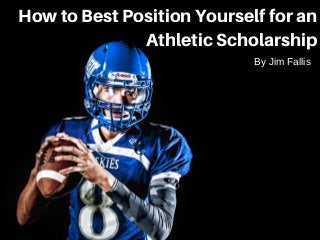 How to Best Position Yourself for an
Athletic Scholarship
By Jim Fallis
 