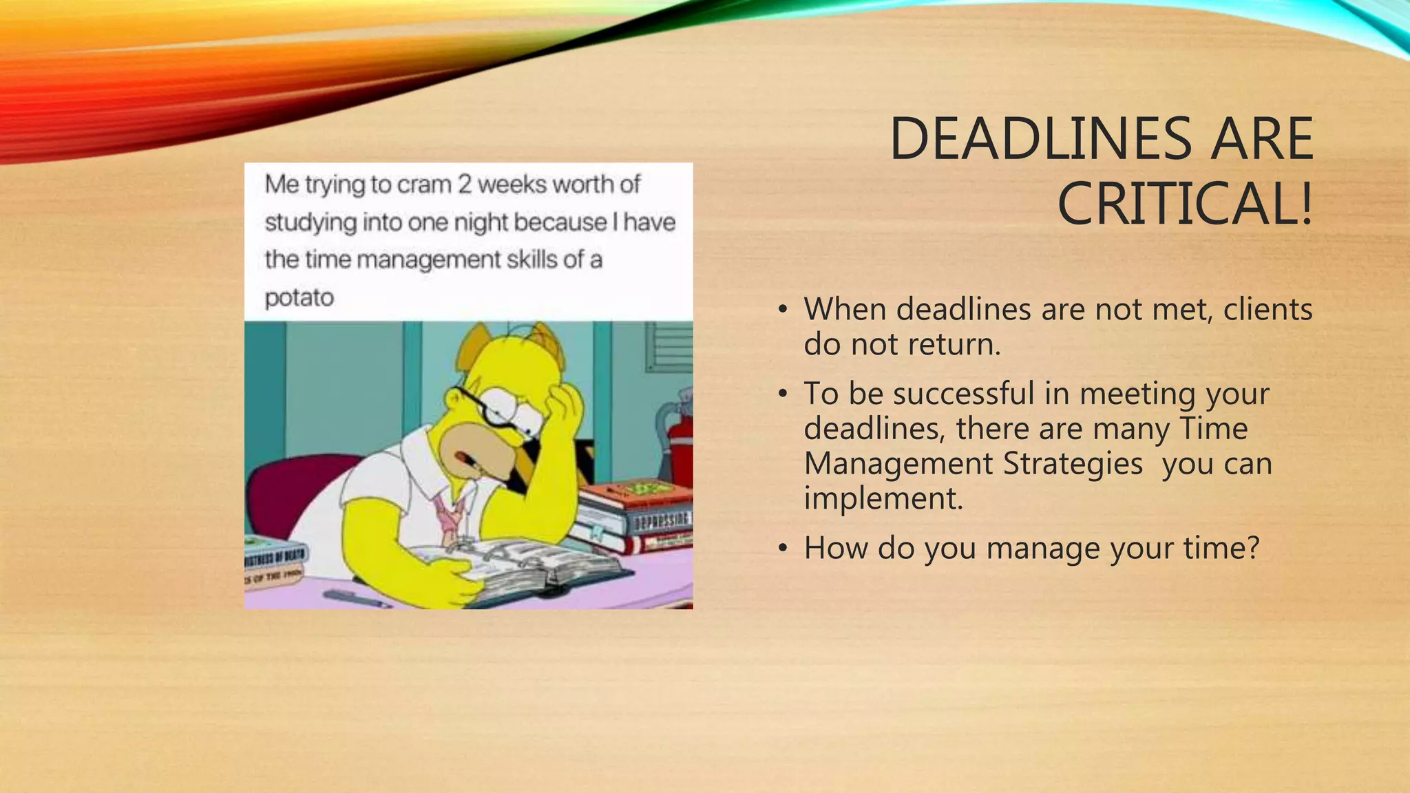 DEADLINES ARE
CRITICAL!
• When deadlines are not met, clients
do not return.
• To be successful in meeting your
deadlines, there are many Time
Management Strategies you can
implement.
• How do you manage your time?
 