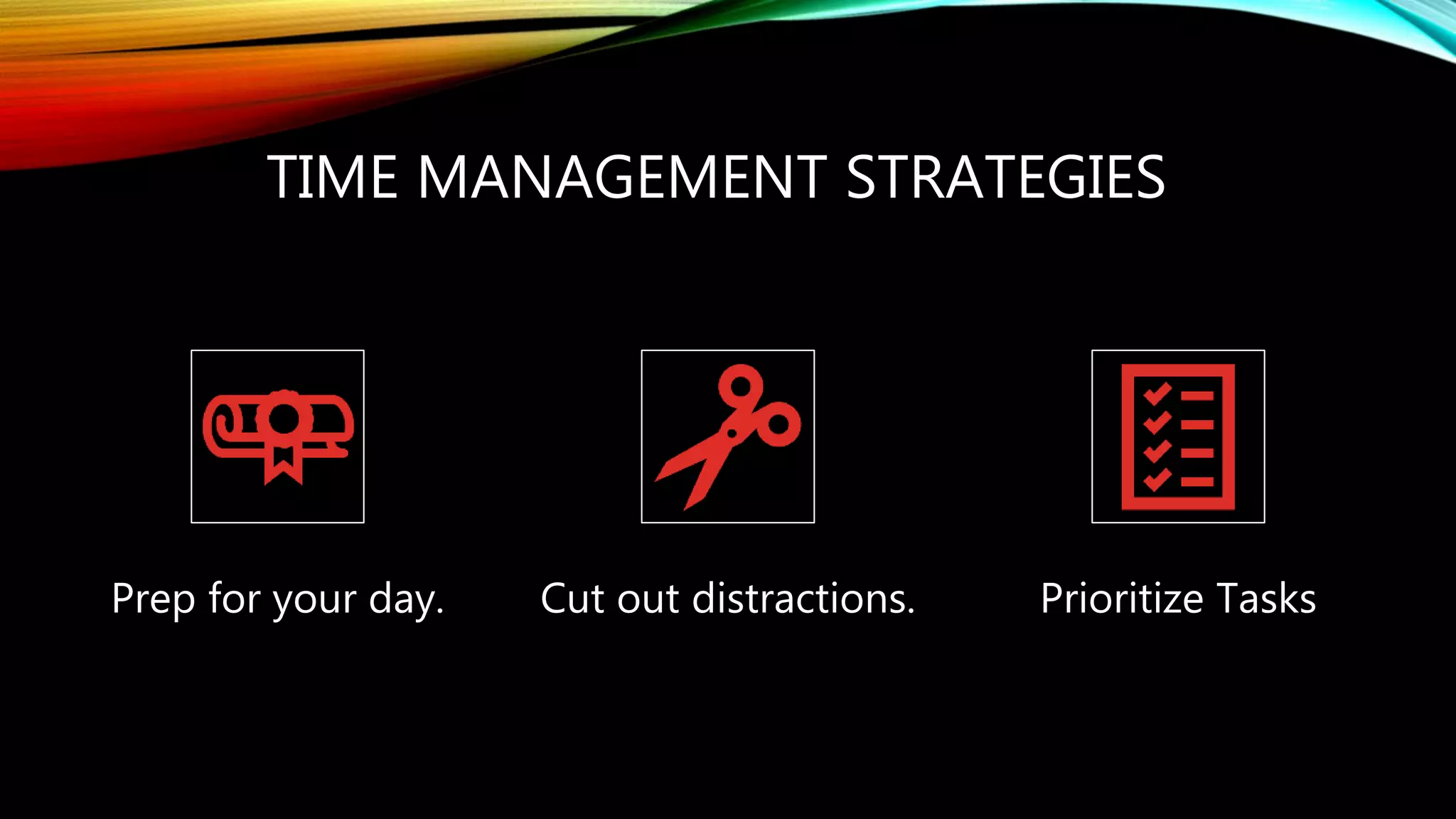 TIME MANAGEMENT STRATEGIES
Prep for your day. Cut out distractions. Prioritize Tasks
 