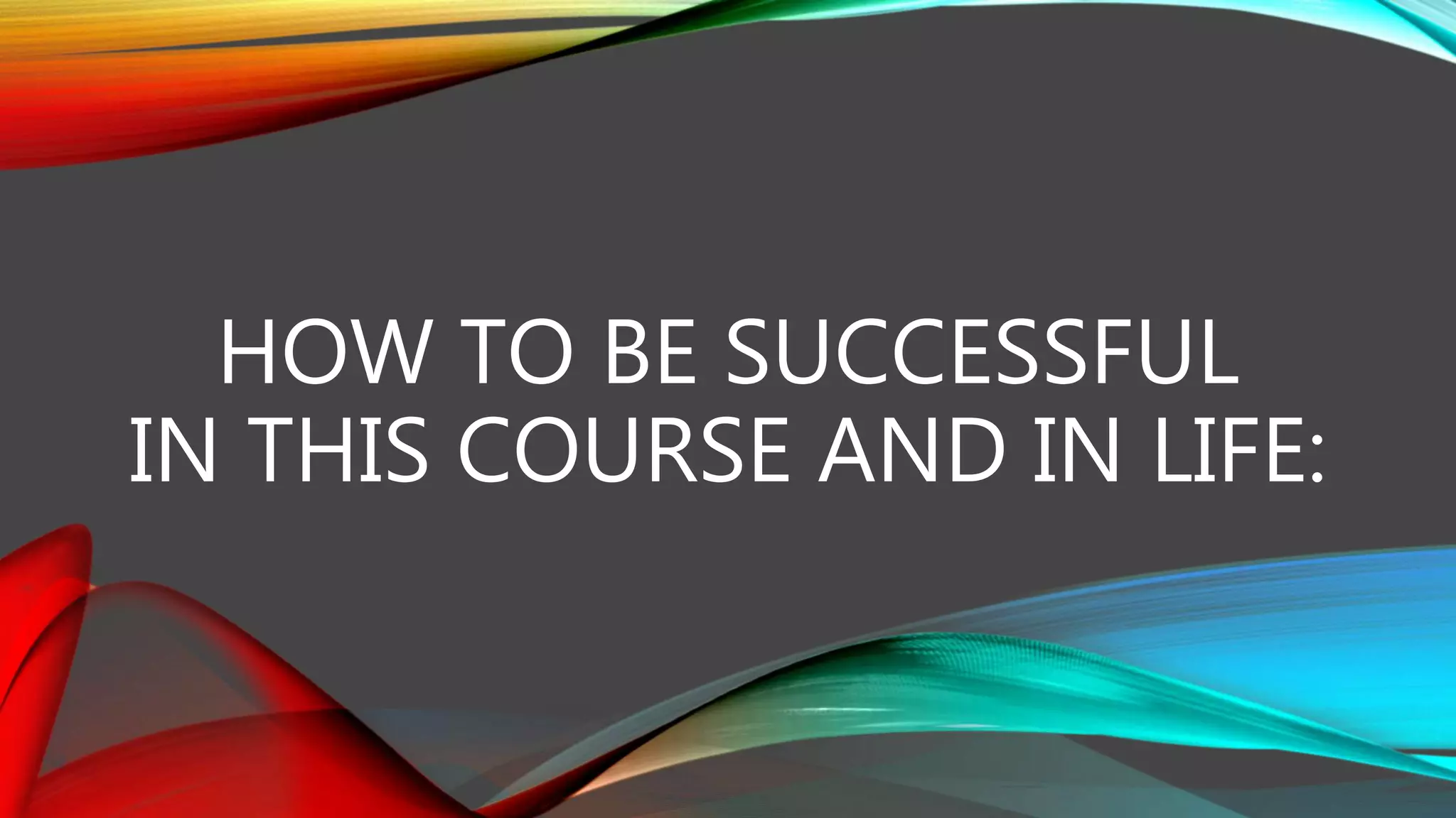 HOW TO BE SUCCESSFUL
IN THIS COURSE AND IN LIFE:
 